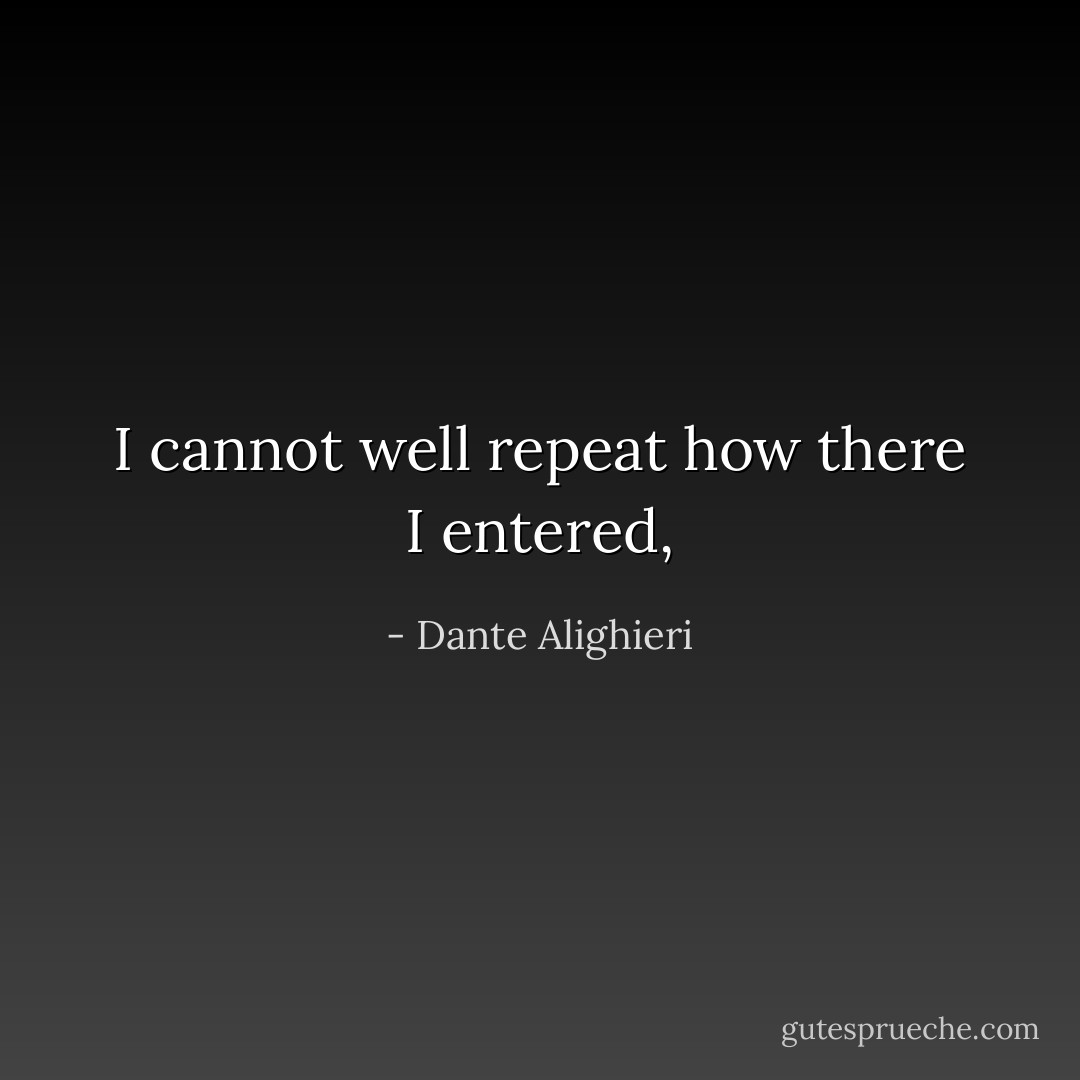 I cannot well repeat how there I entered, - Dante Alighieri