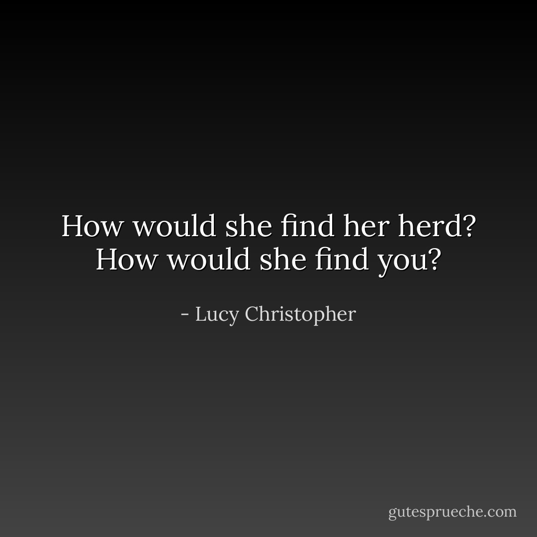 How would she find her herd? How would she find you? - Lucy Christopher
