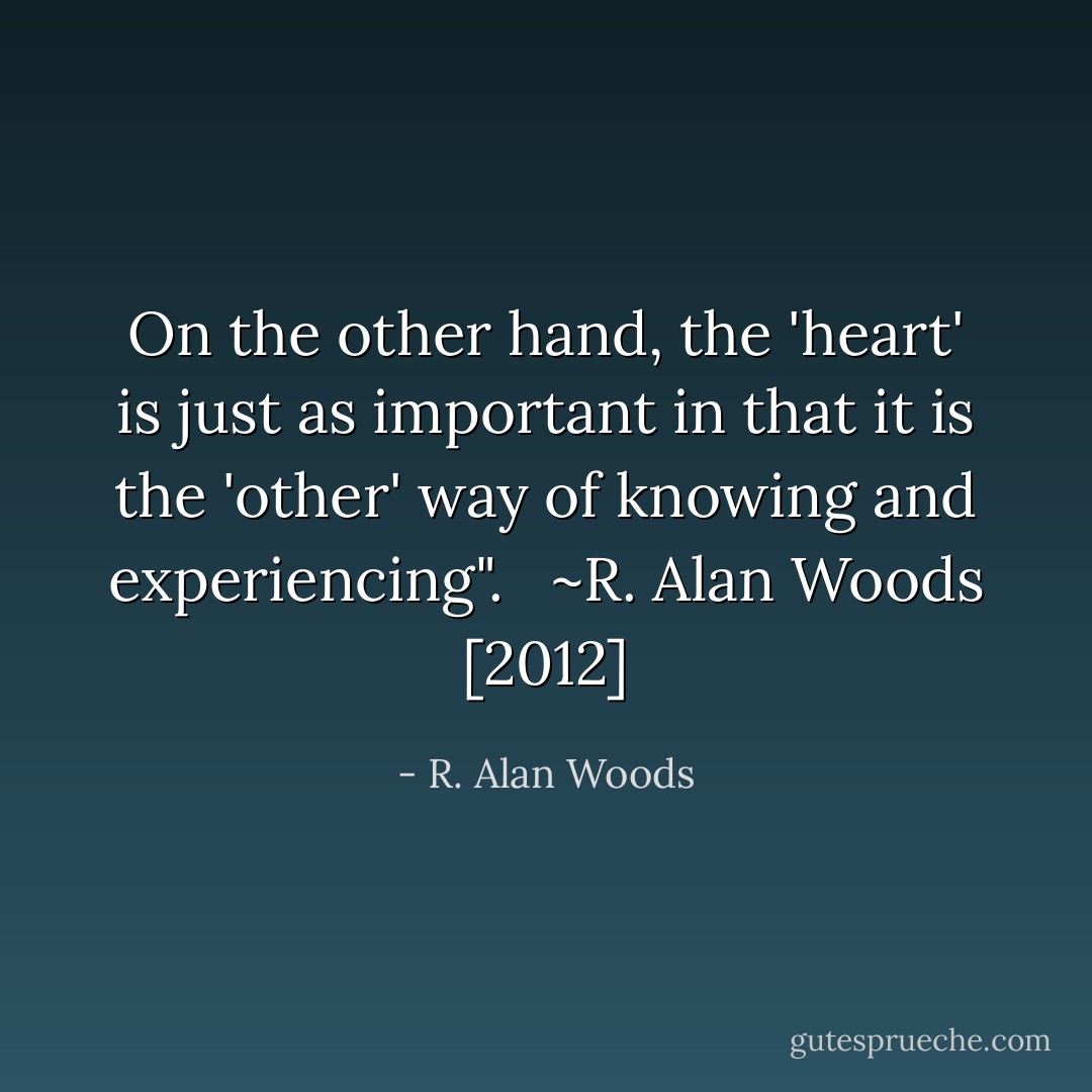 On the other hand, the 'heart' is just as important in that it is the 'other' way of knowing and experiencing". <br /><br />~R. Alan Woods [2012] - R. Alan Woods
