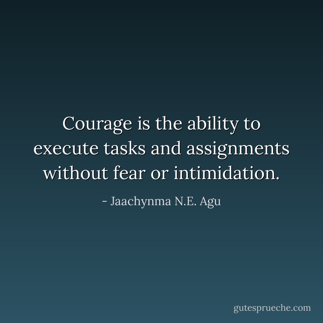 Courage is the ability to execute tasks and assignments without fear or intimidation. - Jaachynma N.E. Agu