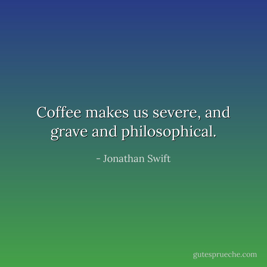 Coffee makes us severe, and grave and philosophical. - Jonathan Swift
