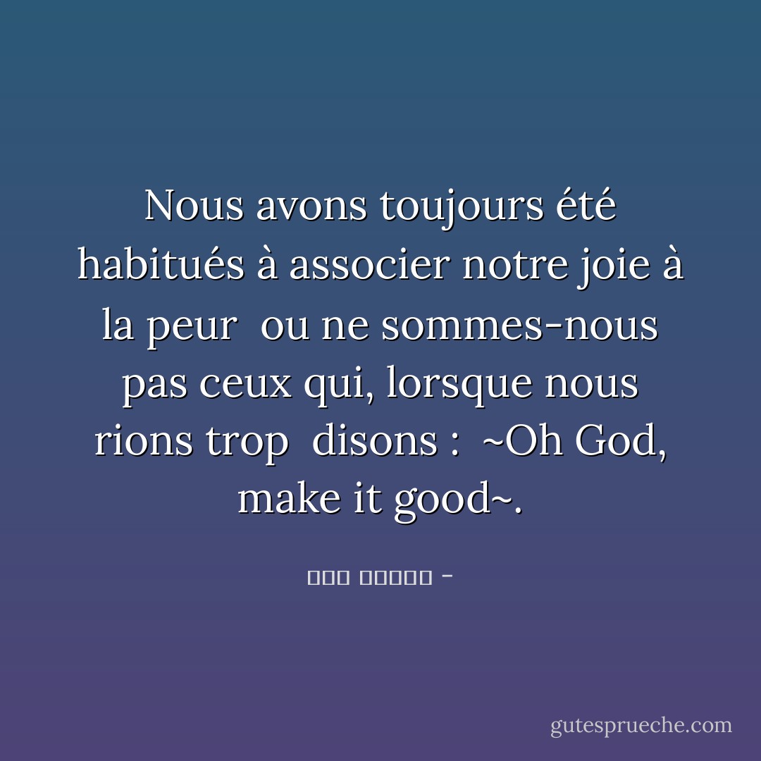 Nous avons toujours été habitués à associer notre joie à la peur <br />ou ne sommes-nous pas ceux qui, lorsque nous rions trop <br />disons : <br />~Oh God, make it good~. - يزن الفحل