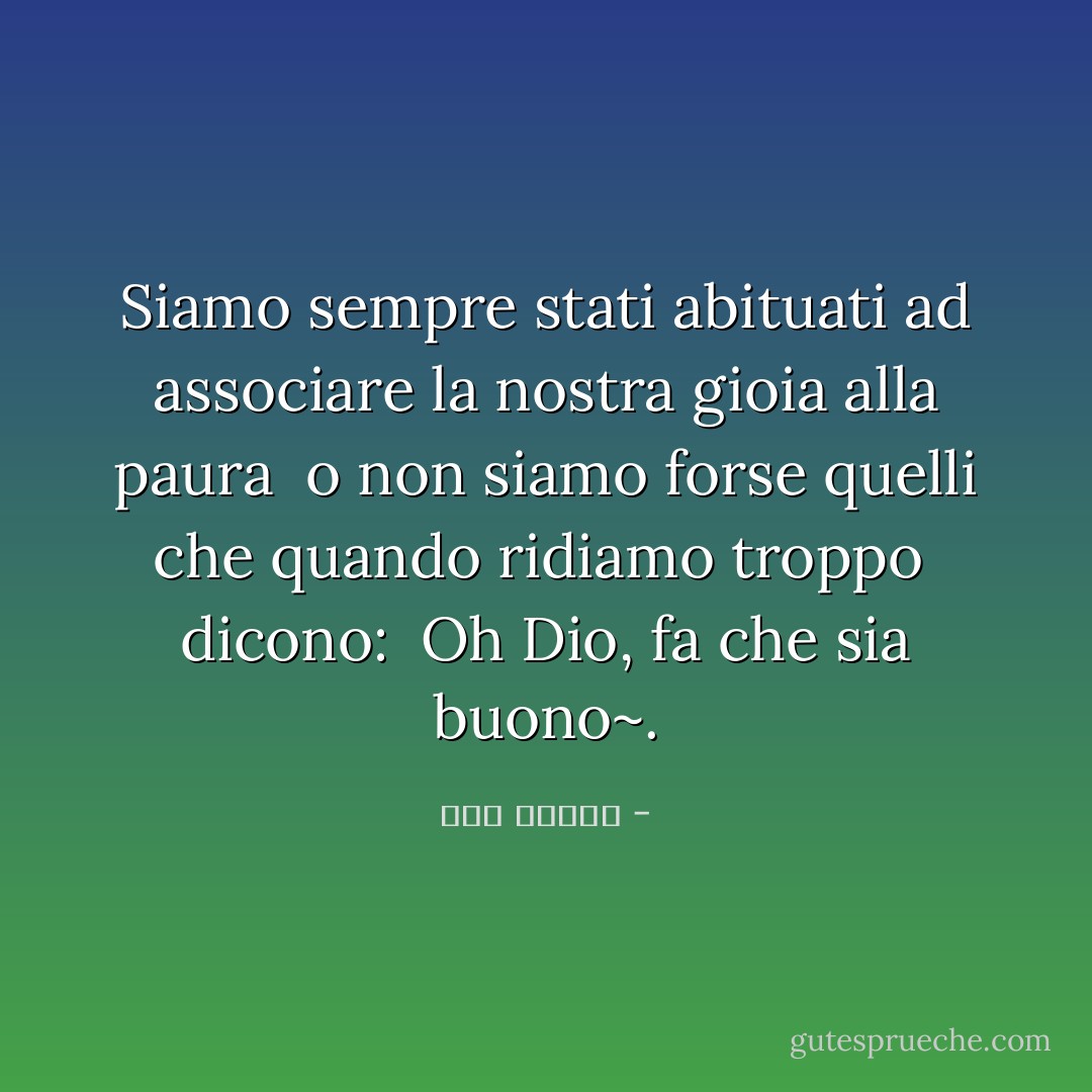 Siamo sempre stati abituati ad associare la nostra gioia alla paura <br />o non siamo forse quelli che quando ridiamo troppo <br />dicono: <br />Oh Dio, fa che sia buono~. - يزن الفحل