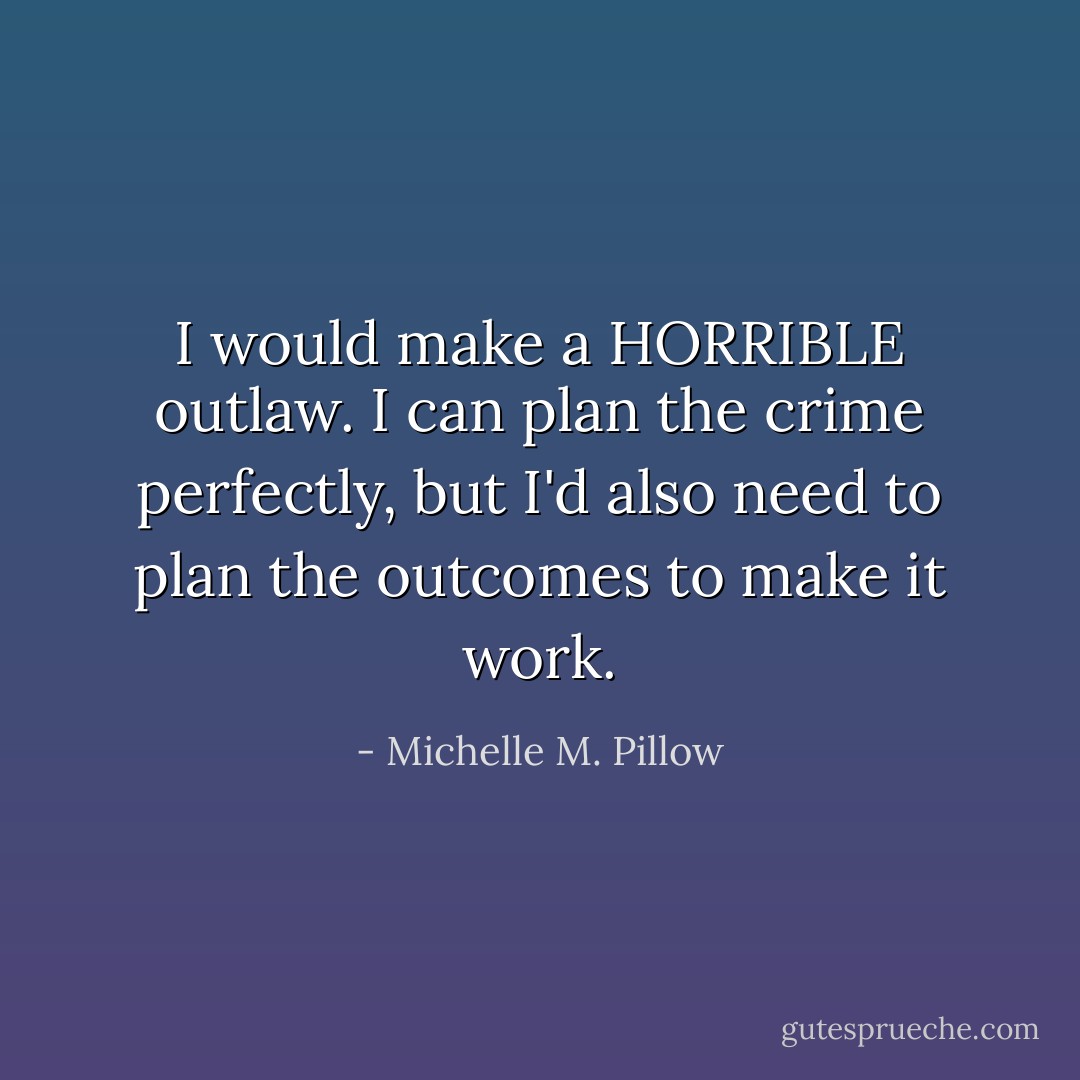I would make a HORRIBLE outlaw. I can plan the crime perfectly, but I'd also need to plan the outcomes to make it work. - Michelle M. Pillow