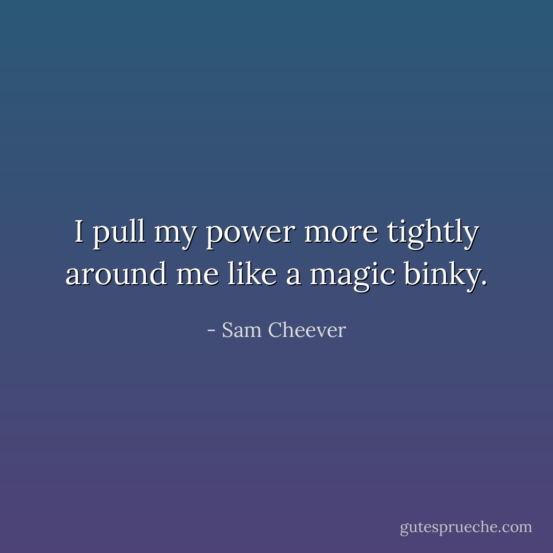 I pull my power more tightly around me like a magic binky. - Sam Cheever