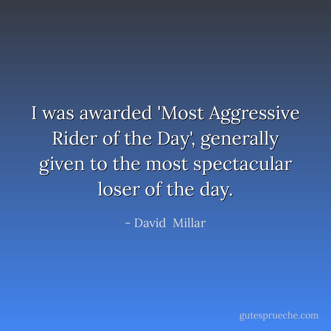 I was awarded 'Most Aggressive Rider of the Day', generally given to the most spectacular loser of the day. - David  Millar
