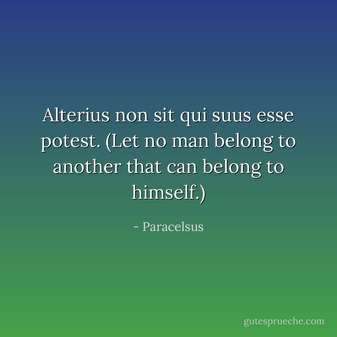 Alterius non sit qui suus esse potest. (Let no man belong to another that can belong to himself.) - Paracelsus