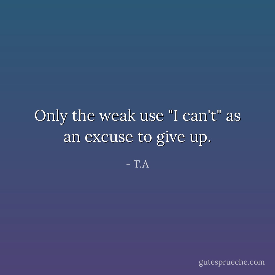 Only the weak use "I can't" as an excuse to give up. - T.A