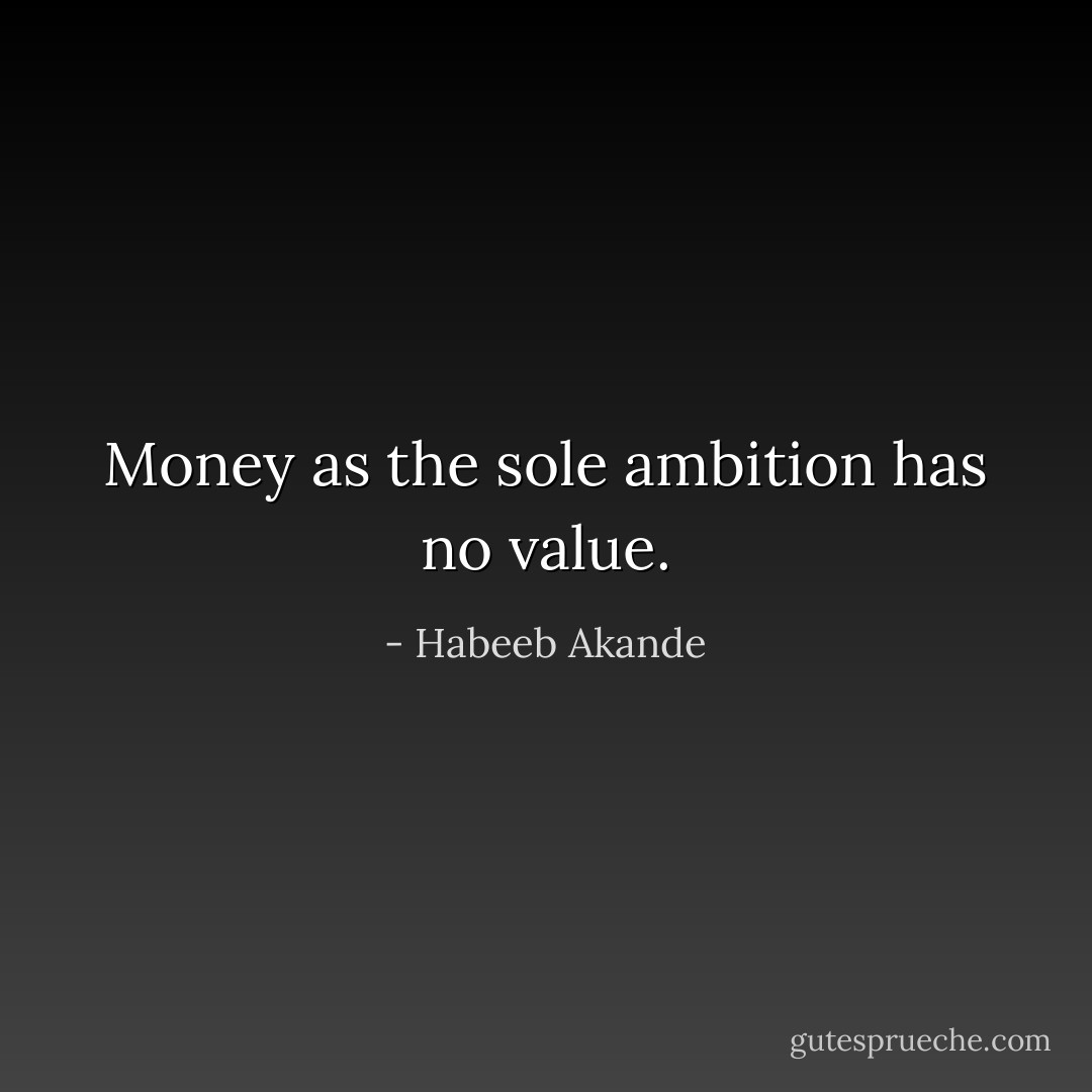 Money as the sole ambition has no value. - Habeeb Akande