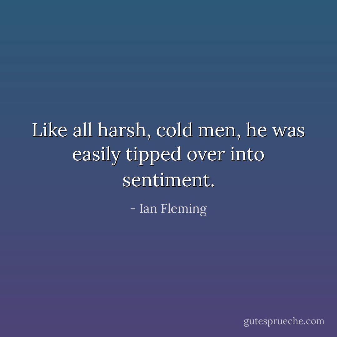 Like all harsh, cold men, he was easily tipped over into sentiment. - Ian Fleming