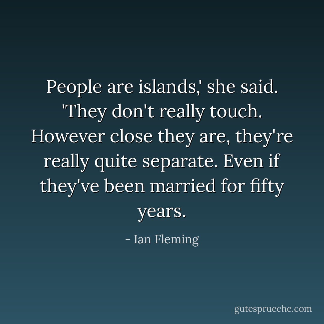 People are islands,' she said. 'They don't really touch. However close they are, they're really quite separate. Even if they've been married for fifty years. - Ian Fleming
