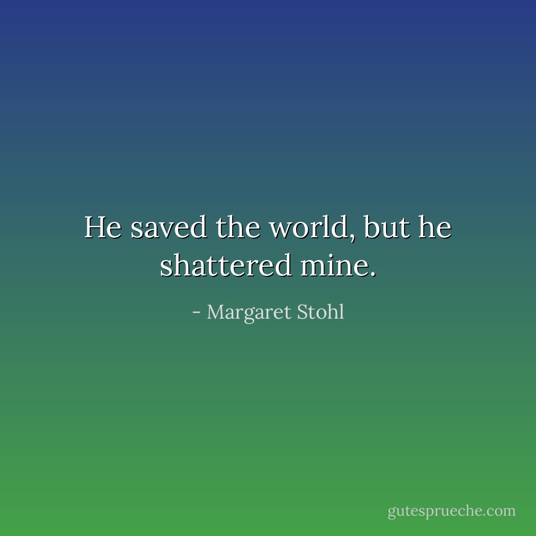 He saved the world, but he shattered mine. - Margaret Stohl