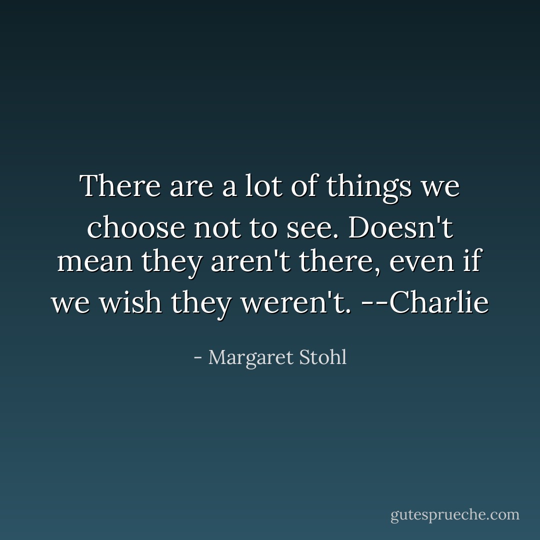 There are a lot of things we choose not to see. Doesn't mean they aren't there, even if we wish they weren't. --Charlie - Margaret Stohl