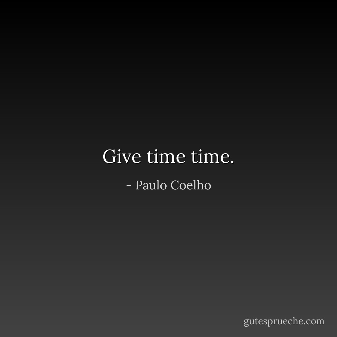 Give time time. - Paulo Coelho