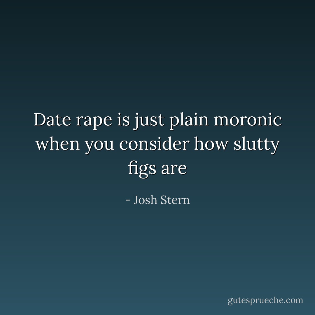 Date rape is just plain moronic when you consider how slutty figs are - Josh Stern