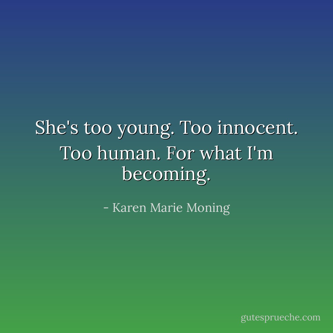 She's too young. Too innocent.<br />Too human. For what I'm becoming. - Karen Marie Moning