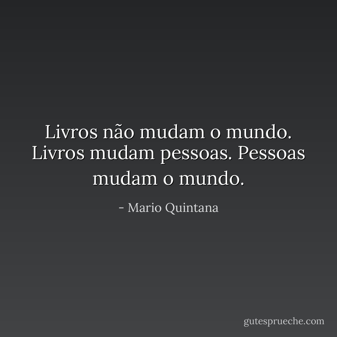 Livros não mudam o mundo. Livros mudam pessoas. Pessoas mudam o mundo. - Mario Quintana