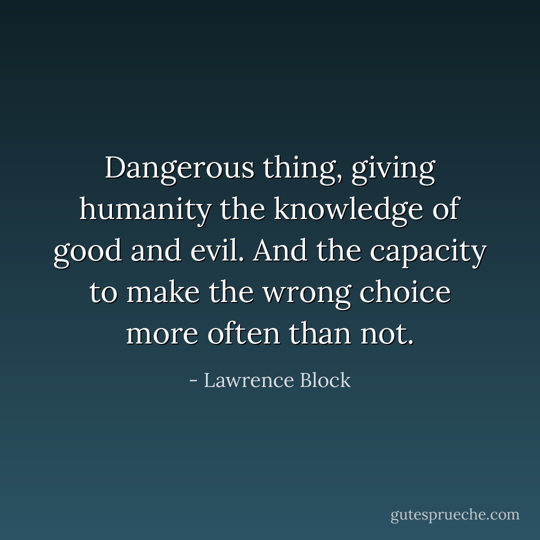 Dangerous thing, giving humanity the knowledge of good and evil. And the capacity to make the wrong choice more often than not. - Lawrence Block