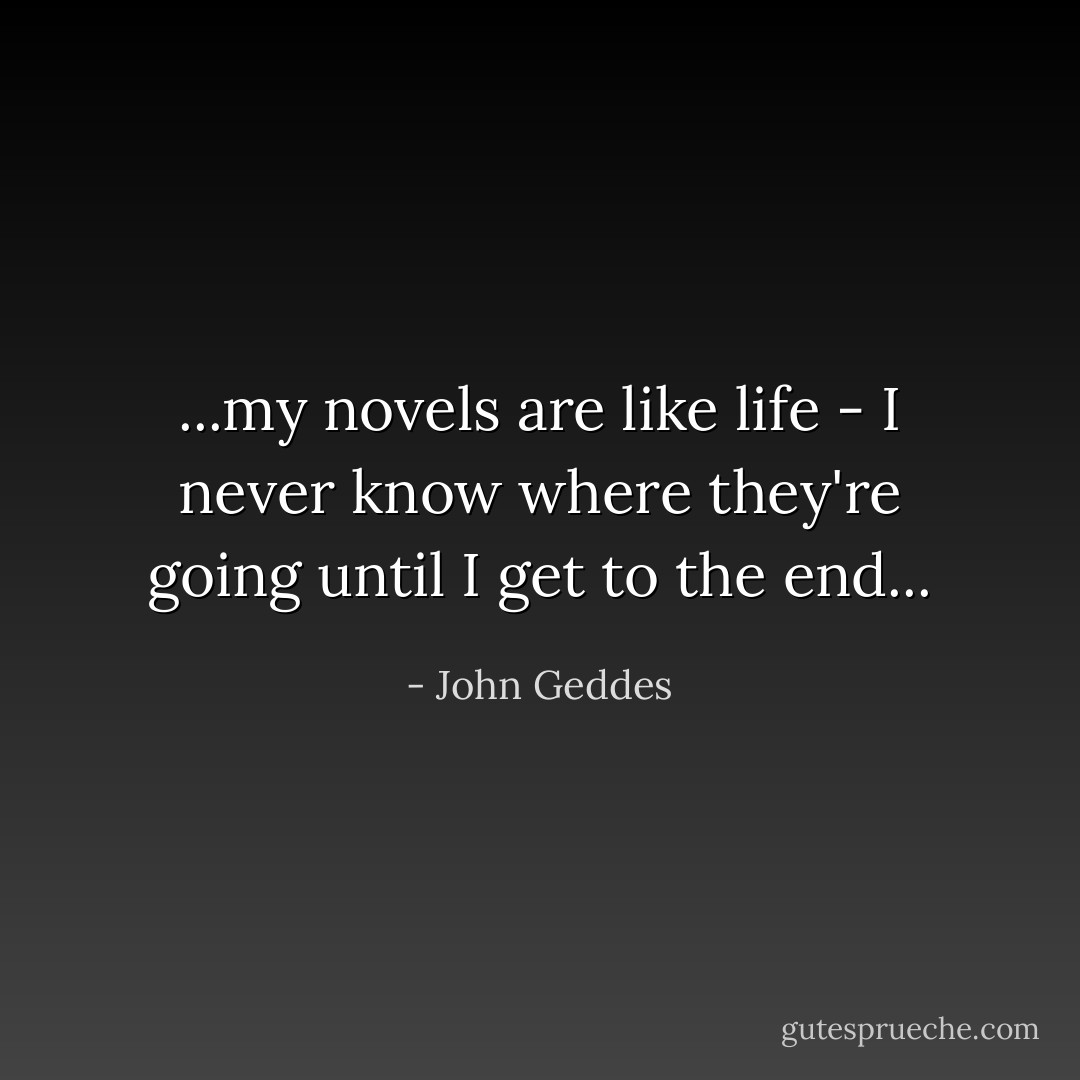 ...my novels are like life - I never know where they're going until I get to the end... - John Geddes