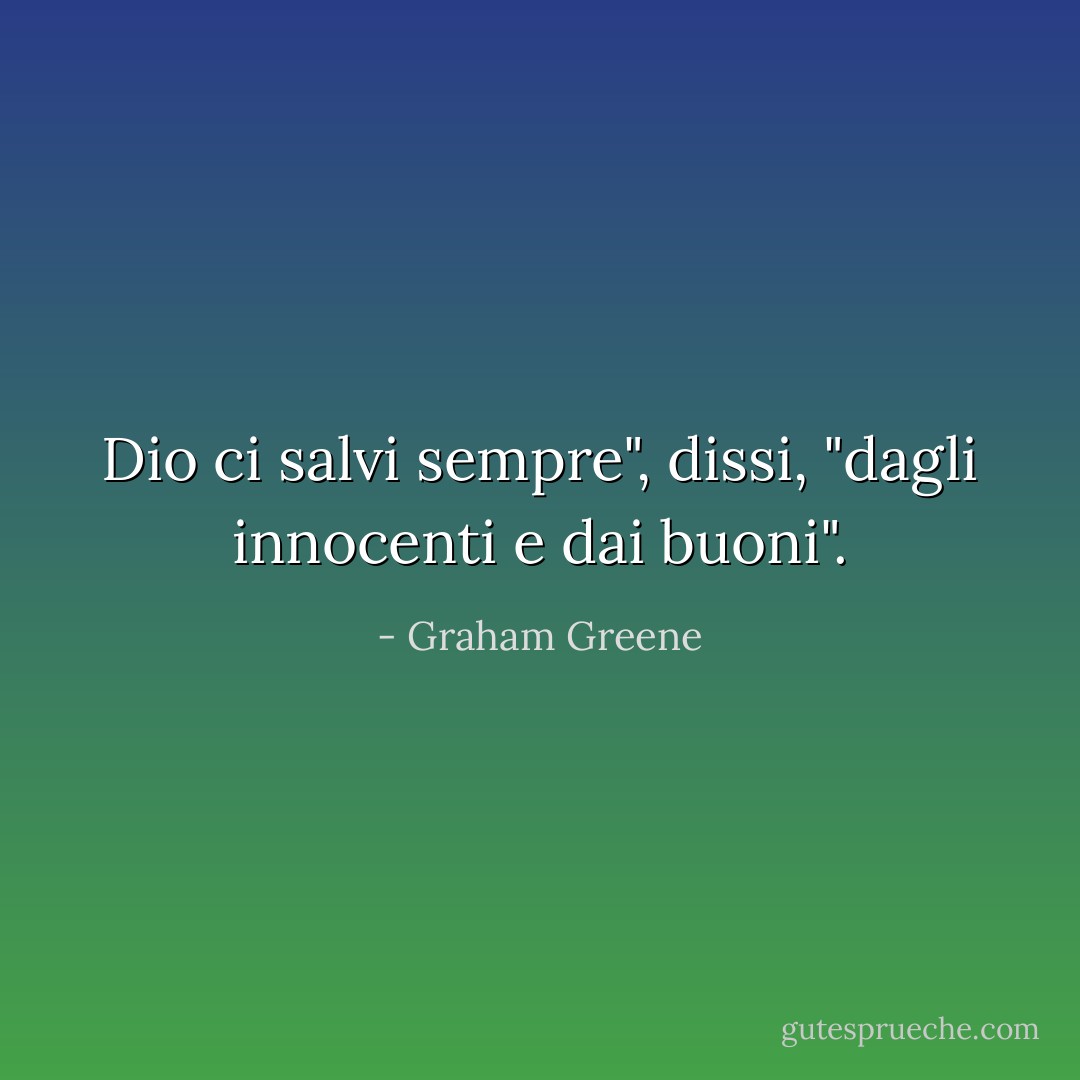 Dio ci salvi sempre", dissi, "dagli innocenti e dai buoni". - Graham Greene