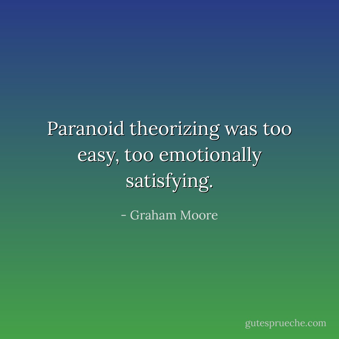 Paranoid theorizing was too easy, too emotionally satisfying. - Graham Moore