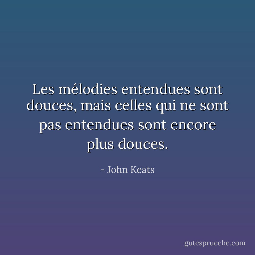 Les mélodies entendues sont douces, mais celles qui ne sont pas entendues sont encore plus douces. - John Keats