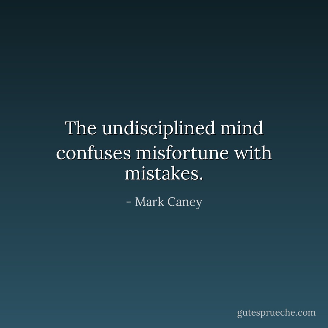 The undisciplined mind confuses misfortune with mistakes. - Mark Caney