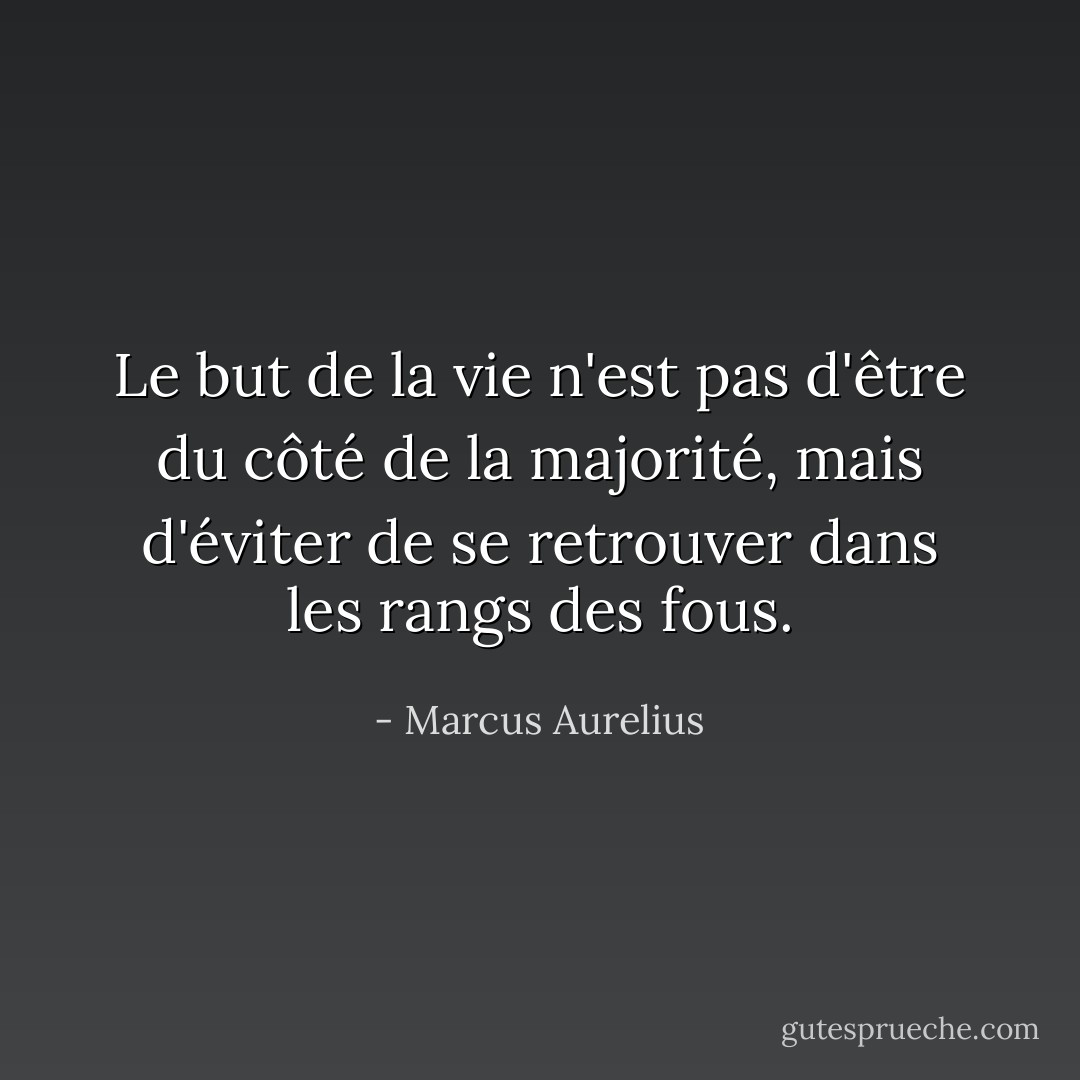 Le but de la vie n'est pas d'être du côté de la majorité, mais d'éviter de se retrouver dans les rangs des fous. - Marcus Aurelius