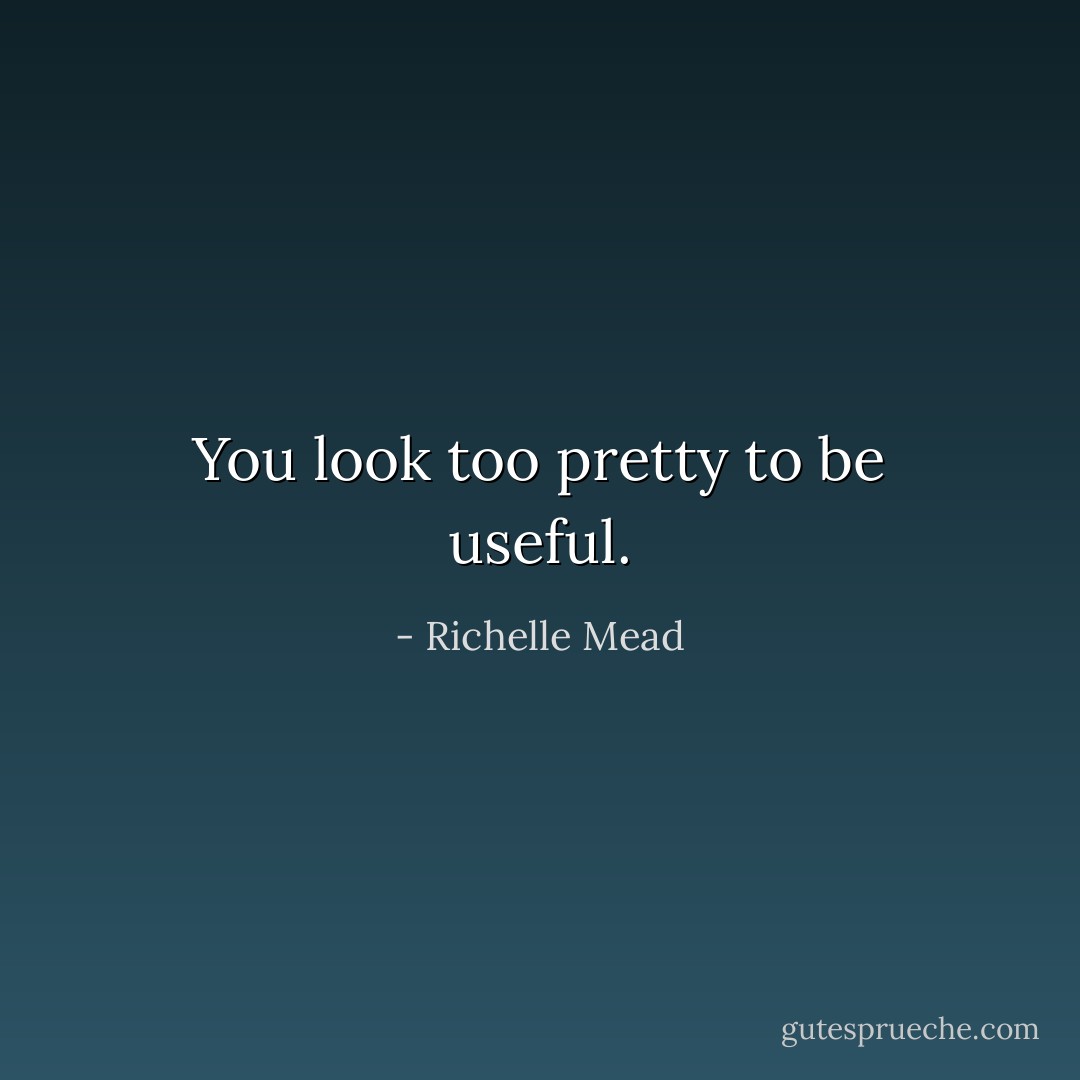You look too pretty to be useful. - Richelle Mead