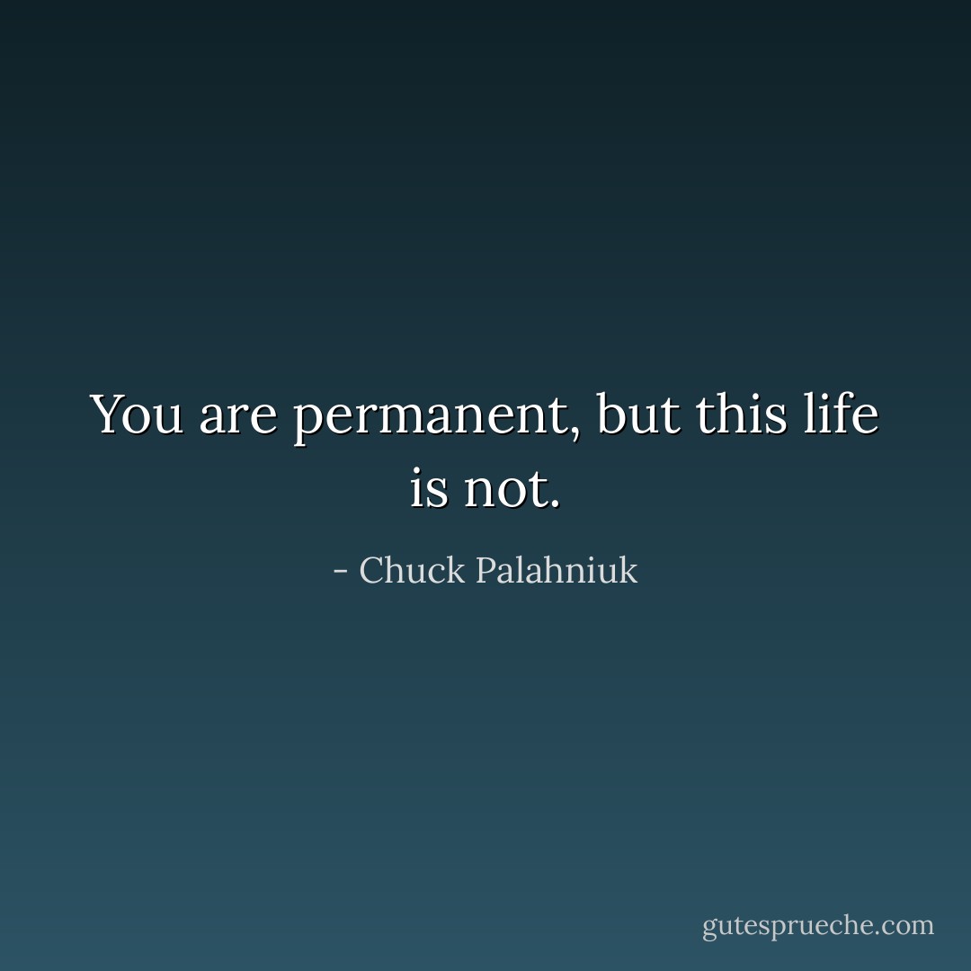 You are permanent, but this life is not. - Chuck Palahniuk