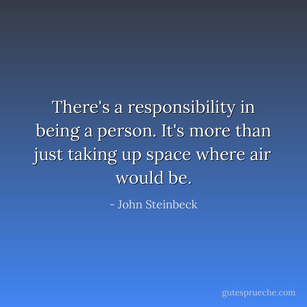 There's a responsibility in being a person. It's more than just taking up space where air would be. - John Steinbeck