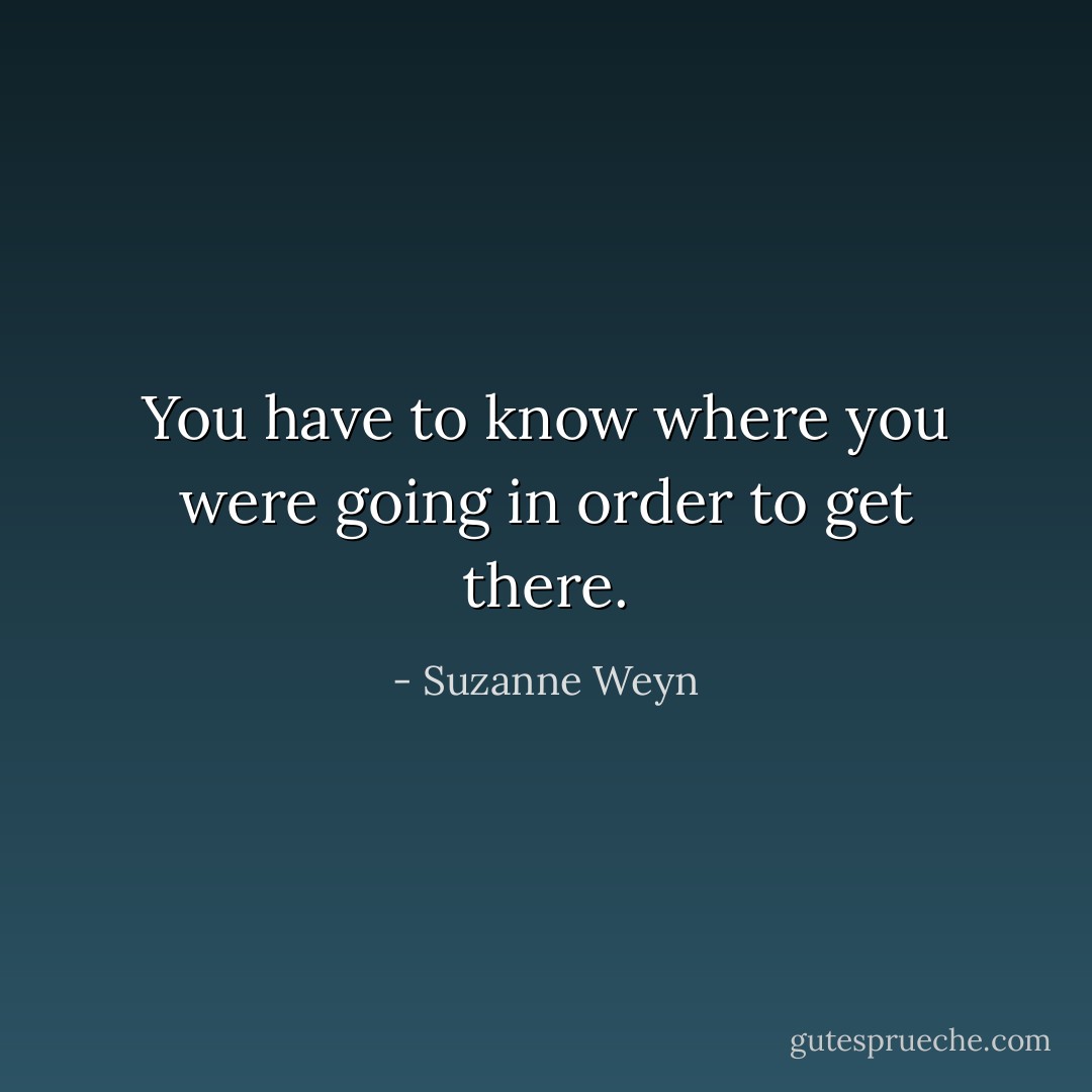 You have to know where you were going in order to get there. - Suzanne Weyn