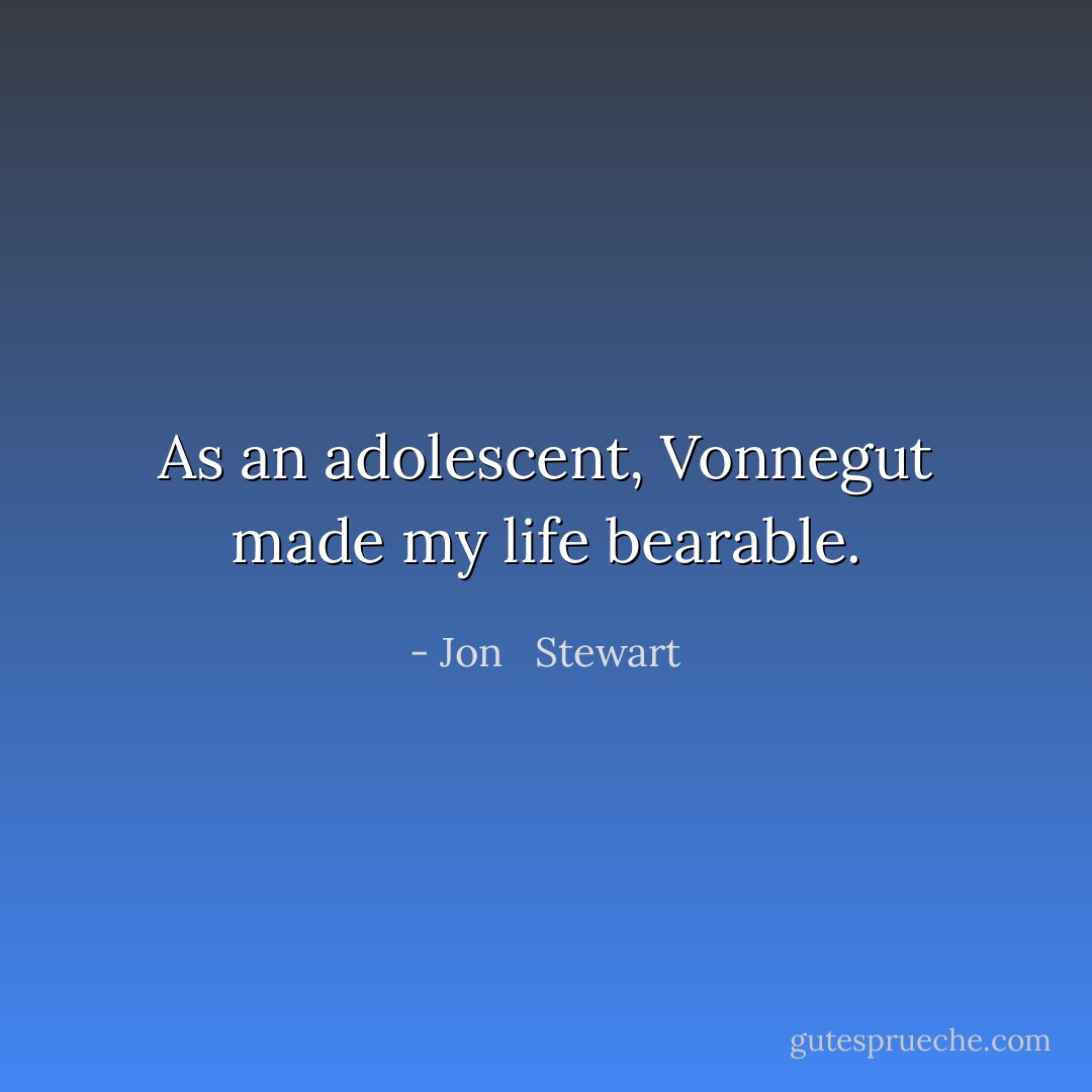 As an adolescent, Vonnegut made my life bearable. - Jon   Stewart