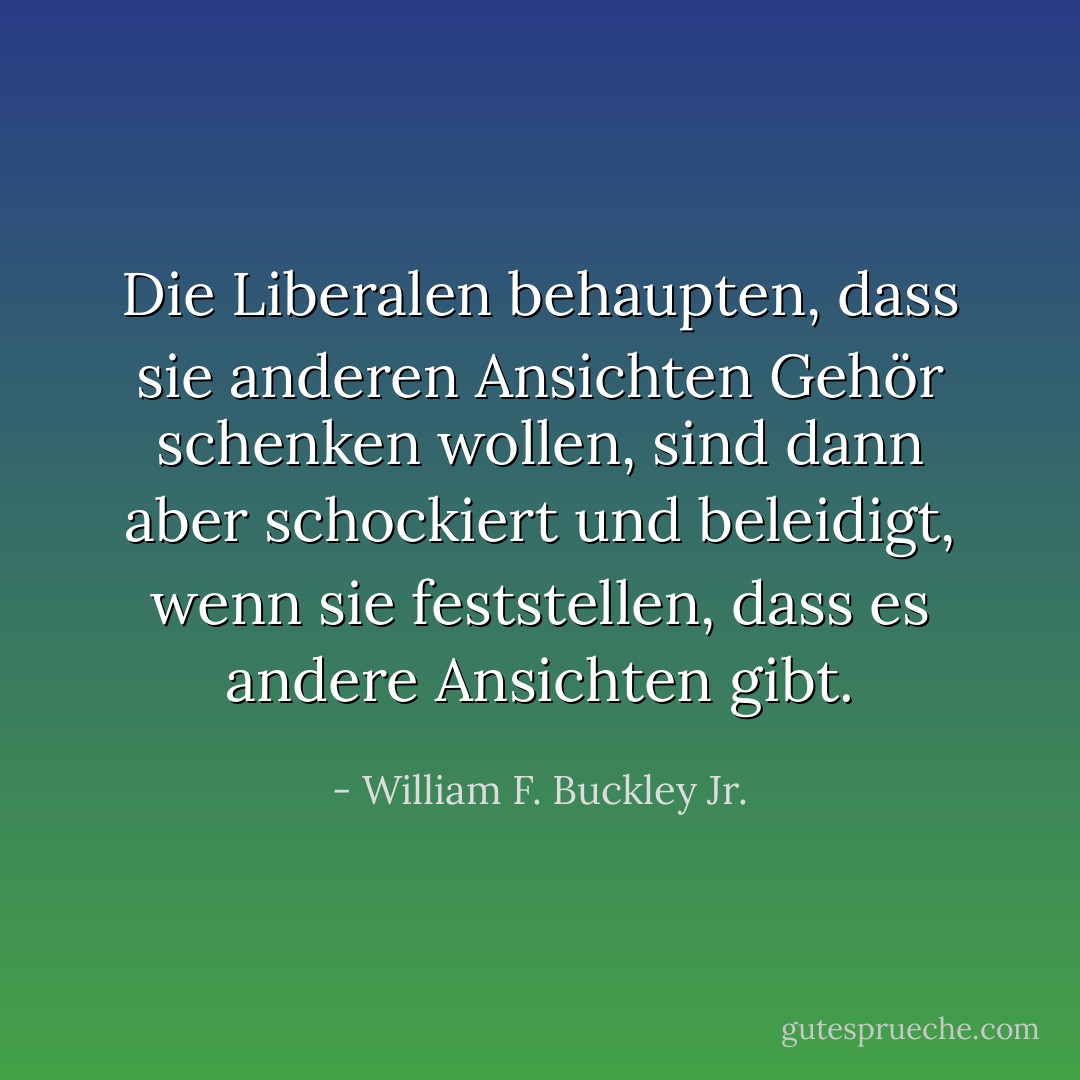 Die Liberalen behaupten, dass sie anderen Ansichten Gehör schenken wollen, sind dann aber schockiert und beleidigt, wenn sie feststellen, dass es andere Ansichten gibt. - William F. Buckley Jr.<