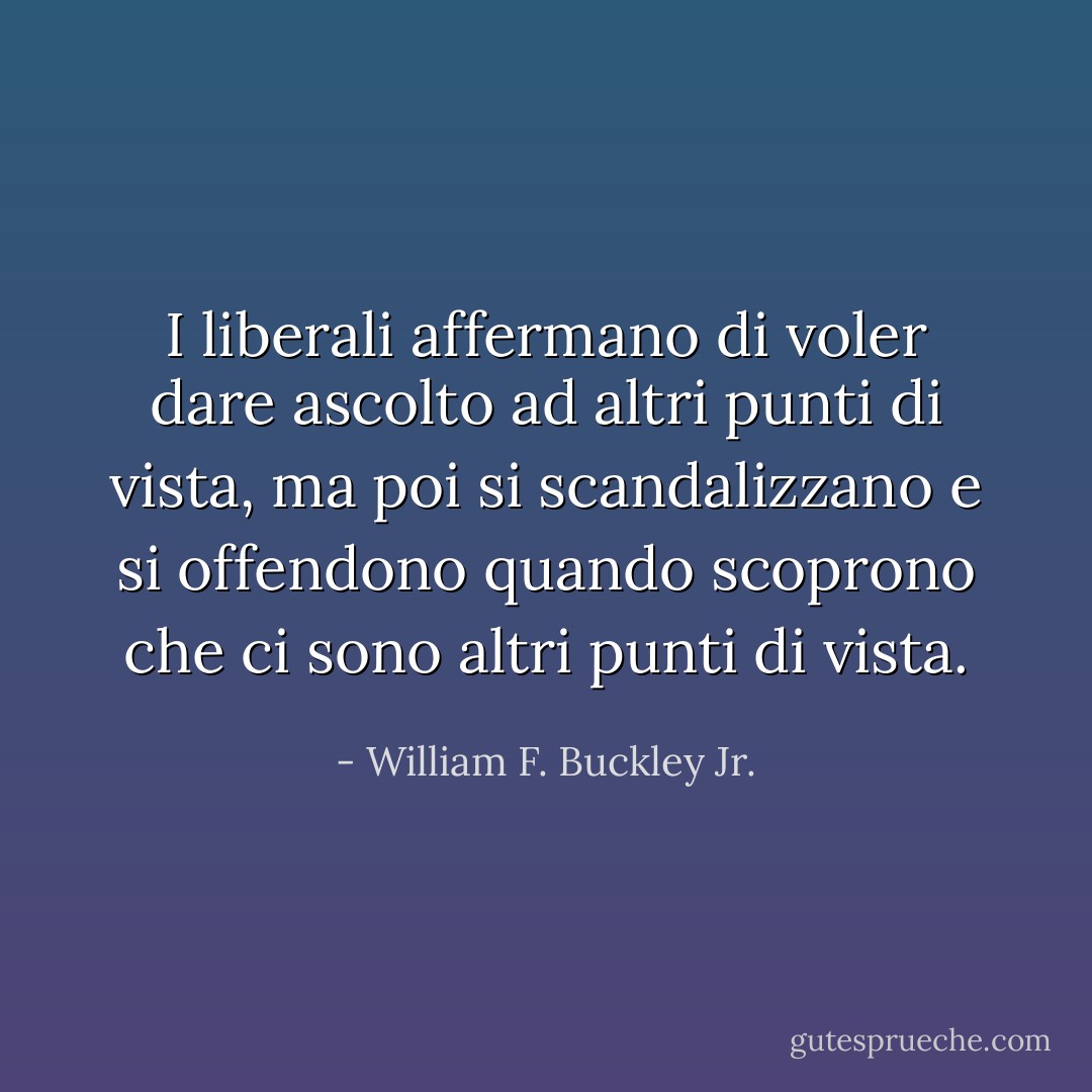 I liberali affermano di voler dare ascolto ad altri punti di vista, ma poi si scandalizzano e si offendono quando scoprono che ci sono altri punti di vista. - William F. Buckley Jr.