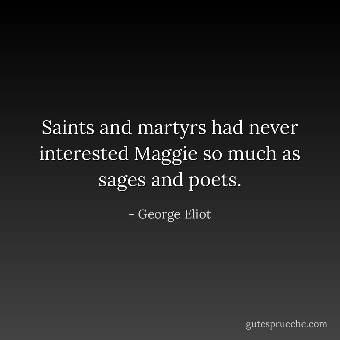 Saints and martyrs had never interested Maggie so much as sages and poets. - George Eliot