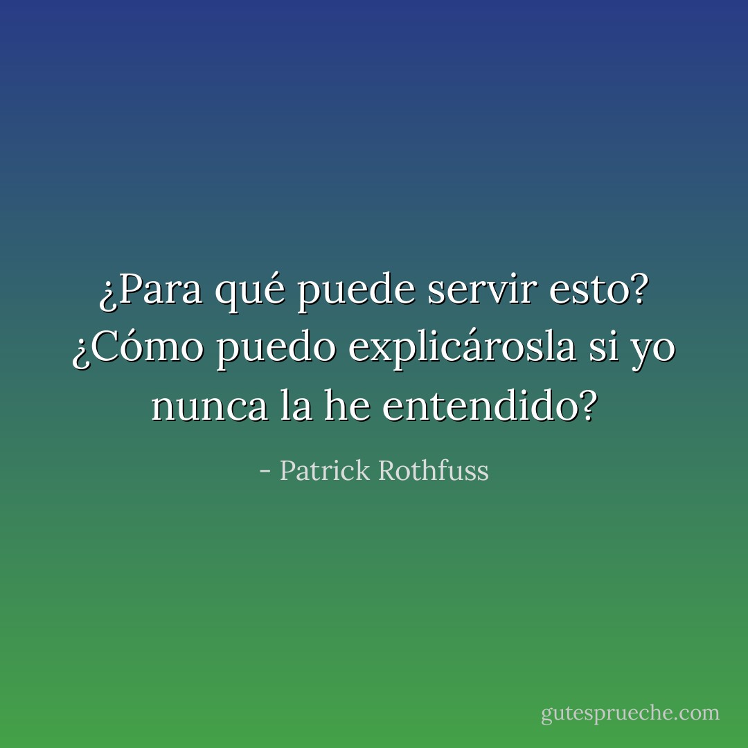¿Para qué puede servir esto? ¿Cómo puedo explicárosla si yo nunca la he entendido? - Patrick Rothfuss