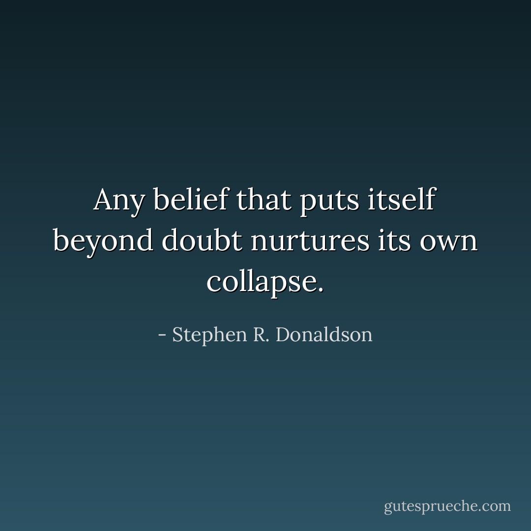 Any belief that puts itself beyond doubt nurtures its own collapse. - Stephen R. Donaldson