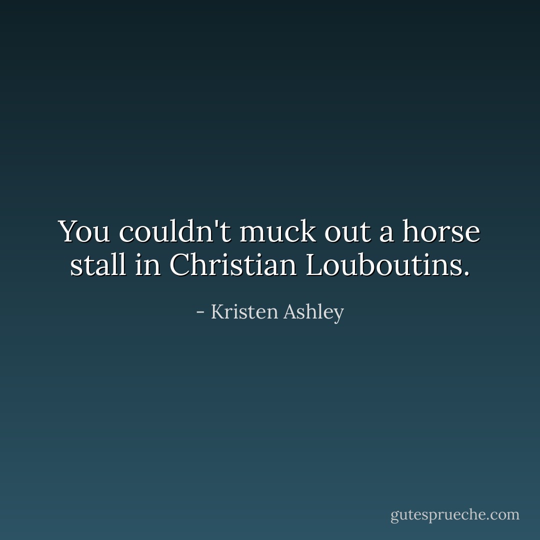 You couldn't muck out a horse stall in Christian Louboutins. - Kristen Ashley