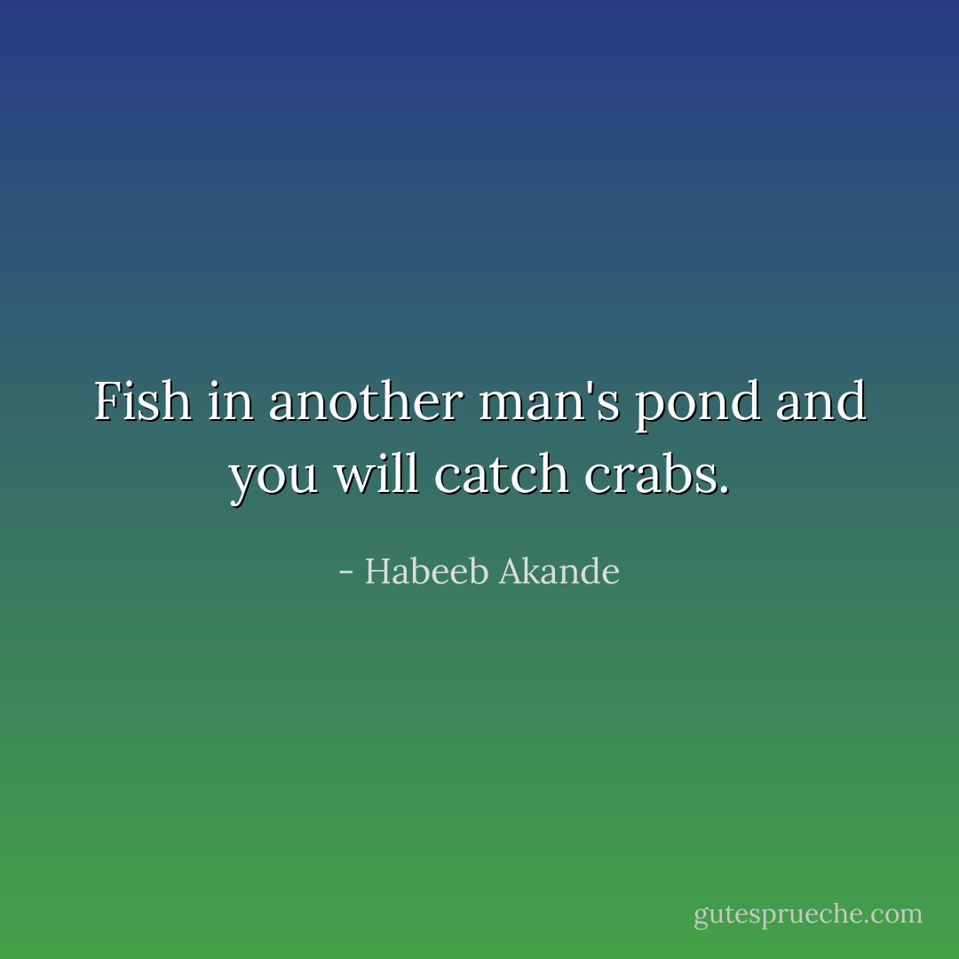 Fish in another man's pond and you will catch crabs. - Habeeb Akande