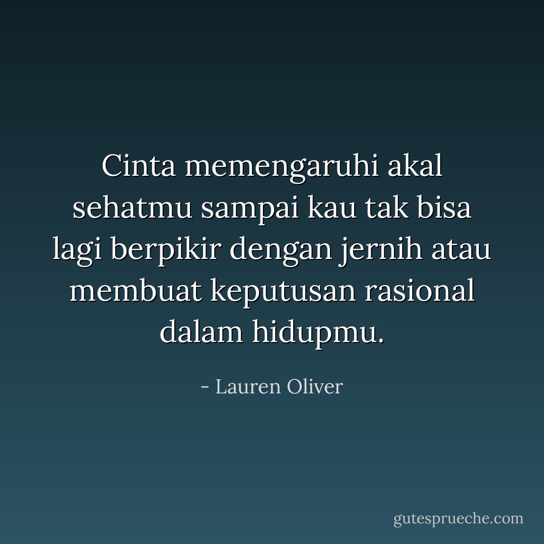 Cinta memengaruhi akal sehatmu sampai kau tak bisa lagi berpikir dengan jernih atau membuat keputusan rasional dalam hidupmu. - Lauren Oliver