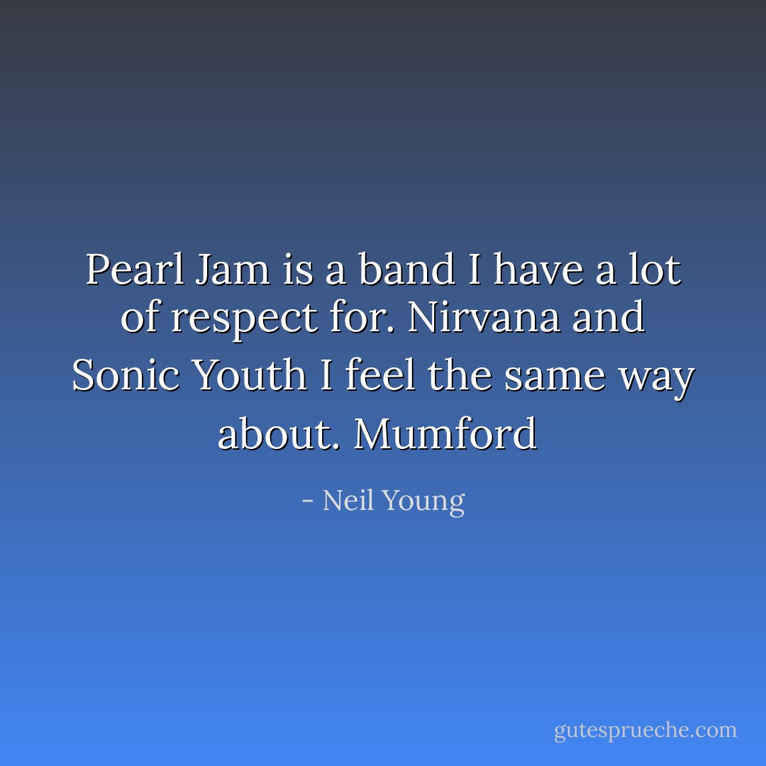 Pearl Jam is a band I have a lot of respect for. Nirvana and Sonic Youth I feel the same way about. Mumford  - Neil Young