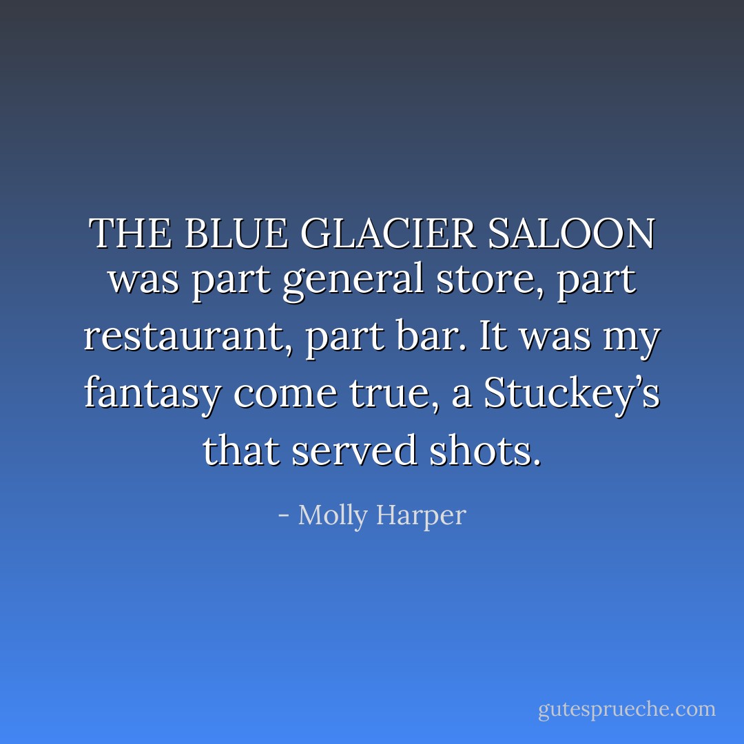 THE BLUE GLACIER SALOON was part general store, part restaurant, part bar. It was my fantasy come true, a Stuckey’s that served shots. - Molly Harper