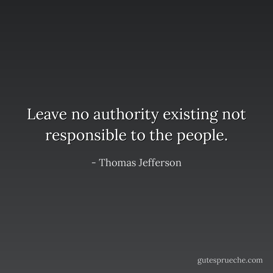 Leave no authority existing not responsible to the people. - Thomas Jefferson