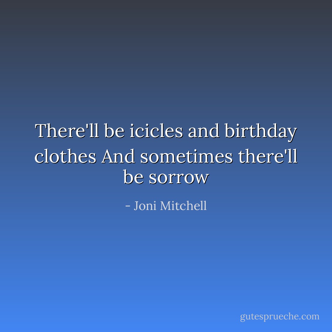 There'll be icicles and birthday clothes<br />And sometimes there'll be sorrow - Joni Mitchell