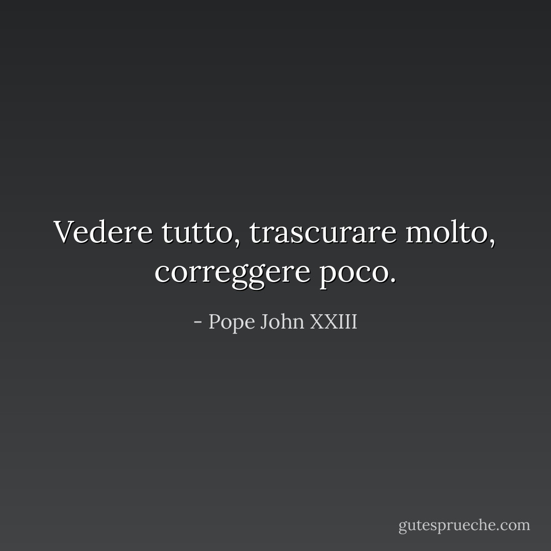 Vedere tutto, trascurare molto, correggere poco. - Pope John XXIII