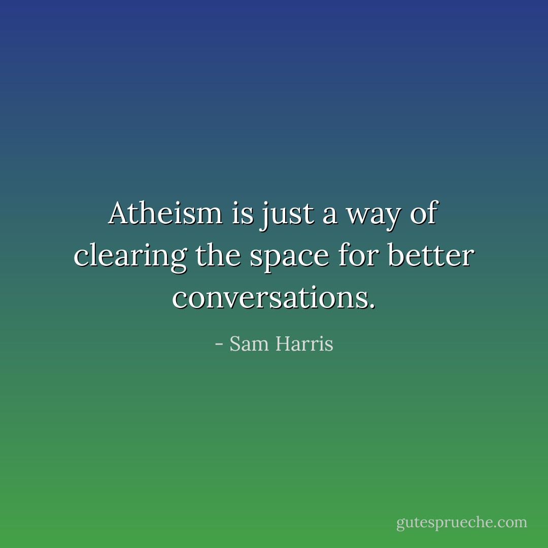Atheism is just a way of clearing the space for better conversations. - Sam Harris