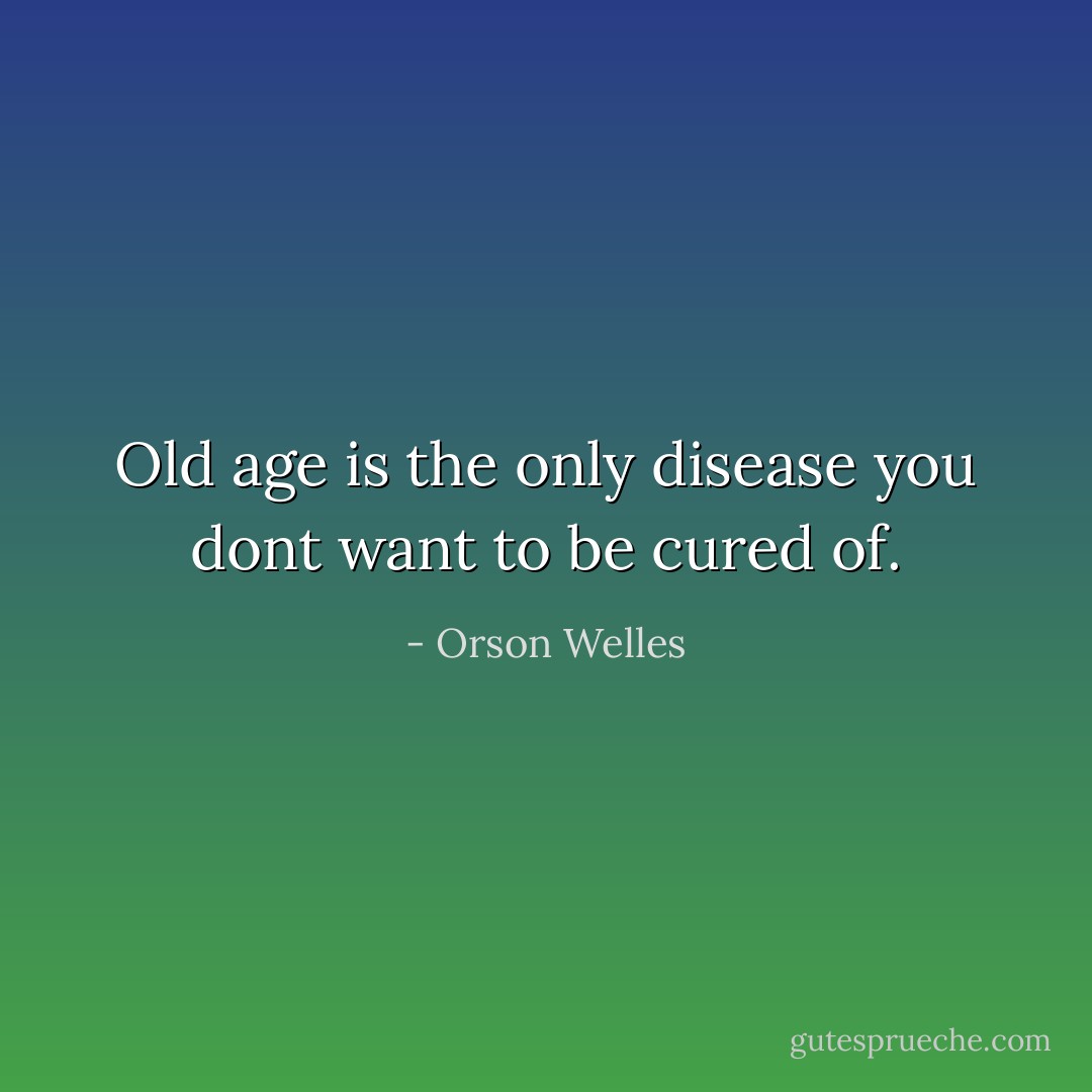 Old age is the only disease you dont want to be cured of. - Orson Welles