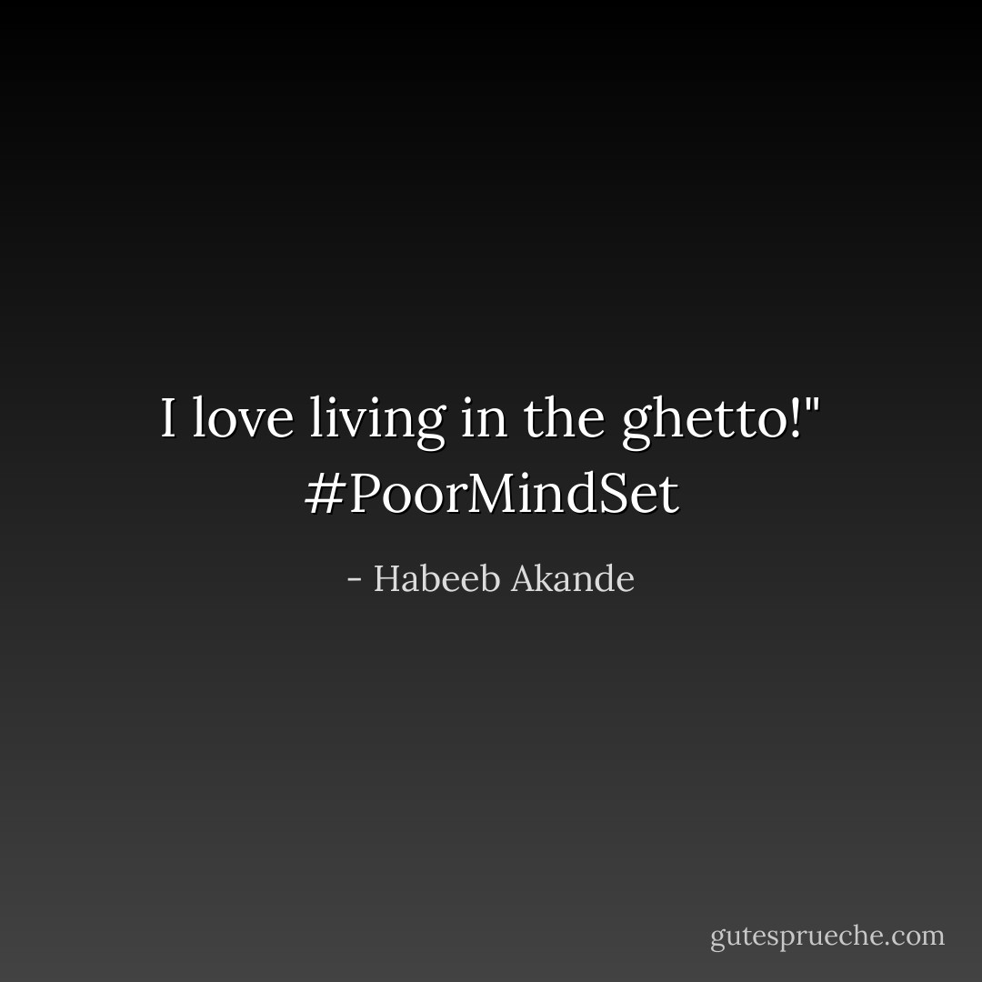 I love living in the ghetto!" #PoorMindSet - Habeeb Akande