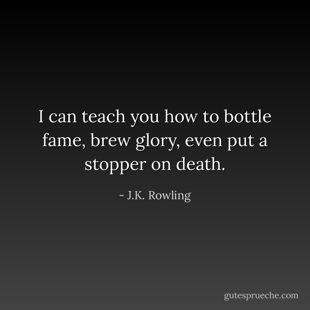 I can teach you how to bottle fame, brew glory, even put a stopper on death. - J.K. Rowling